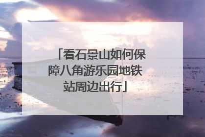 看石景山如何保障八角游乐园地铁站周边出行