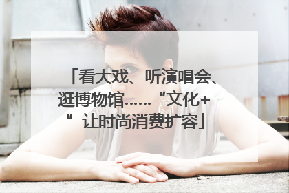 看大戏、听演唱会、逛博物馆……“文化+”让时尚消费扩容