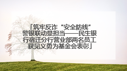 筑牢反诈“安全防线” 警银联动显担当——民生银行宿迁分行营业部两名员工获见义勇为基金会表彰
