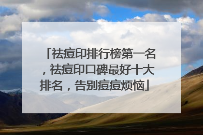 祛痘印排行榜第一名，祛痘印口碑最好十大排名，告别痘痘烦恼