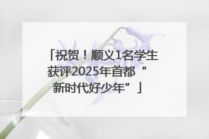 祝贺！顺义1名学生获评2025年首都“新时代好少年”