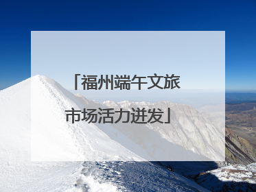福州端午文旅市场活力迸发