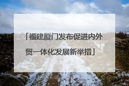福建厦门发布促进内外贸一体化发展新举措