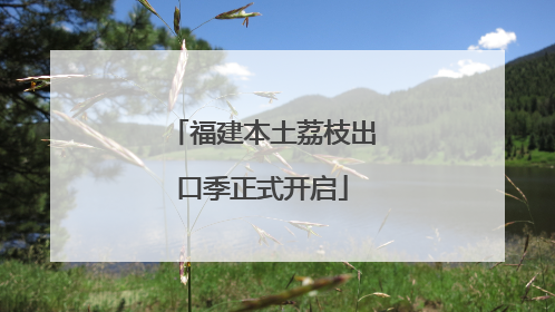 福建本土荔枝出口季正式开启