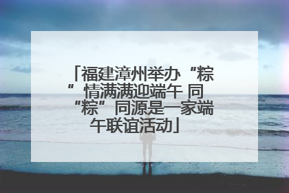 福建漳州举办“粽”情满满迎端午 同“粽”同源是一家端午联谊活动