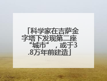 科学家在吉萨金字塔下发现第二座“城市”，或于3.8万年前建造