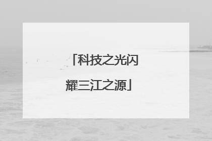 科技之光闪耀三江之源
