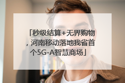 秒级结算+无界购物，河南移动落地我省首个5G-A智慧商场