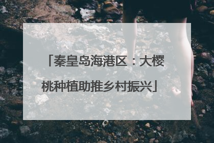 秦皇岛海港区：大樱桃种植助推乡村振兴