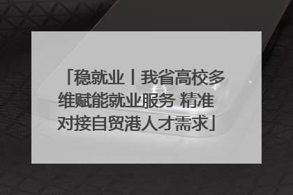 稳就业丨我省高校多维赋能就业服务 精准对接自贸港人才需求