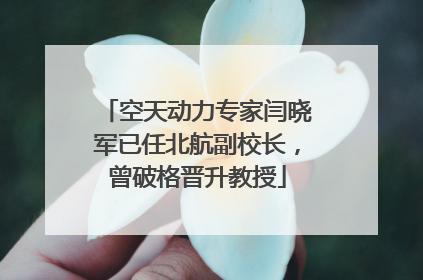 空天动力专家闫晓军已任北航副校长，曾破格晋升教授