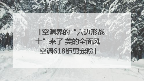 空调界的“六边形战士”来了 美的全面风空调618钜惠宠粉