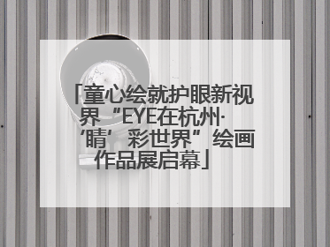 童心绘就护眼新视界“EYE在杭州·‘睛’彩世界”绘画作品展启幕