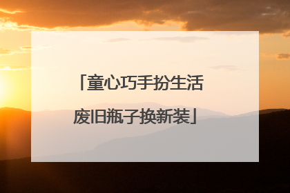 童心巧手扮生活 废旧瓶子换新装