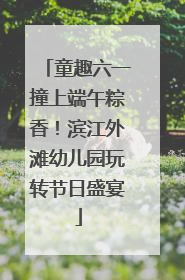 童趣六一撞上端午粽香！滨江外滩幼儿园玩转节日盛宴