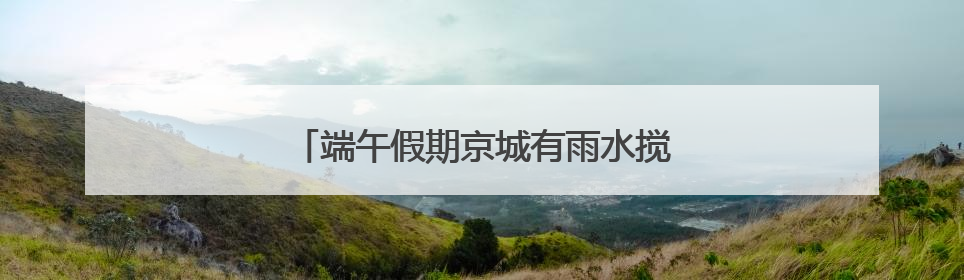 端午假期京城有雨水搅扰，下周气温明显走高
