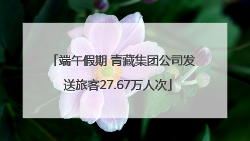 端午假期 青藏集团公司发送旅客27.67万人次