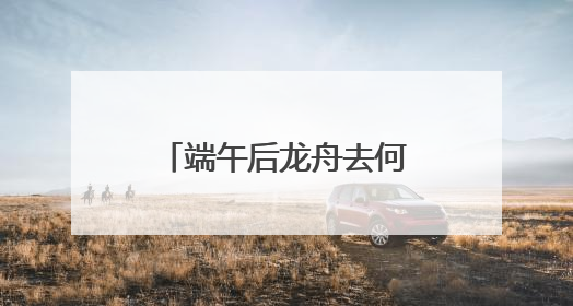 端午后龙舟去何处？黄龙溪：将到水中“沉睡”，明年再“上班”