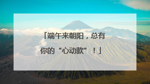 端午来朝阳，总有你的“心动款”！