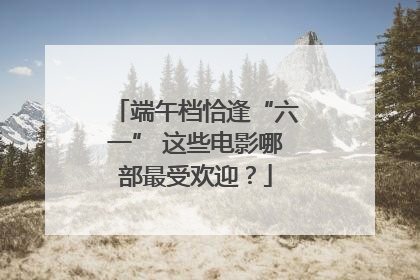 端午档恰逢“六一” 这些电影哪部最受欢迎？