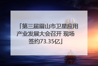 第三届眉山市卫星应用产业发展大会召开 现场签约73.35亿