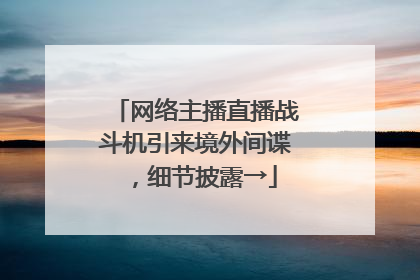 网络主播直播战斗机引来境外间谍，细节披露→