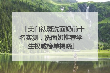 美白祛斑洗面奶前十名实测，洗面奶推荐学生权威榜单揭晓