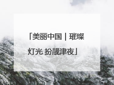 美丽中国｜璀璨灯光 扮靓津夜