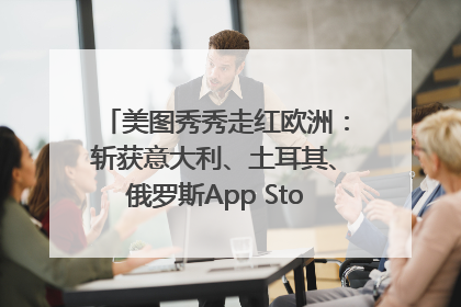 美图秀秀走红欧洲：斩获意大利、土耳其、俄罗斯App Store分类榜第一