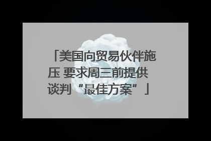 美国向贸易伙伴施压 要求周三前提供谈判“最佳方案”