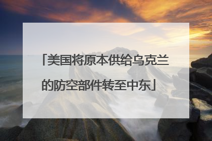 美国将原本供给乌克兰的防空部件转至中东