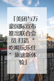 美团与万豪国际宣布推出联合会员 打造“吃喝玩乐住”旅途新体验