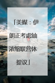 美媒：伊朗正考虑铀浓缩联营体提议