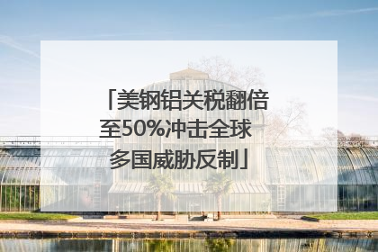 美钢铝关税翻倍至50%冲击全球 多国威胁反制