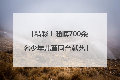 精彩！淄博700余名少年儿童同台献艺