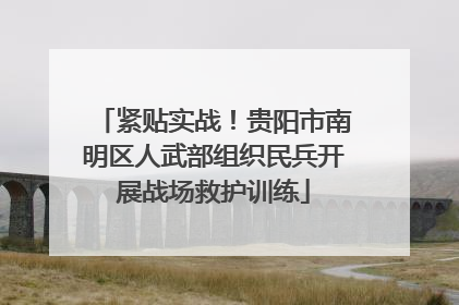 紧贴实战！贵阳市南明区人武部组织民兵开展战场救护训练