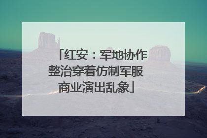 红安：军地协作整治穿着仿制军服商业演出乱象