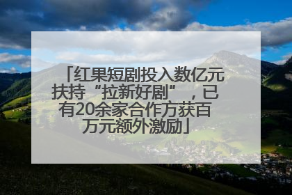红果短剧投入数亿元扶持“拉新好剧”，已有20余家合作方获百万元额外激励