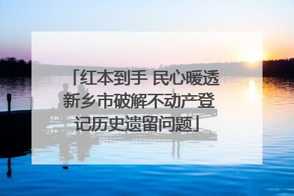 红本到手 民心暖透 新乡市破解不动产登记历史遗留问题
