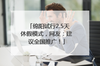 绵阳试行2.5天休假模式，网友：建议全国推广！