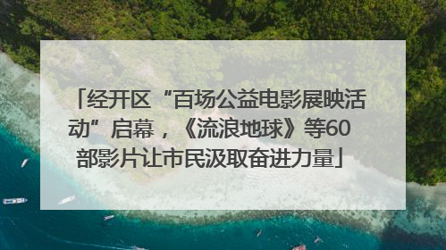 经开区“百场公益电影展映活动”启幕，《流浪地球》等60部影片让市民汲取奋进力量