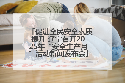 促进全民安全素质提升 辽宁召开2025年“安全生产月”活动新闻发布会