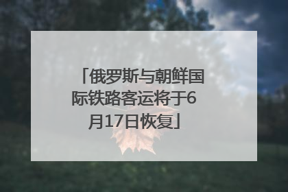 俄罗斯与朝鲜国际铁路客运将于6月17日恢复