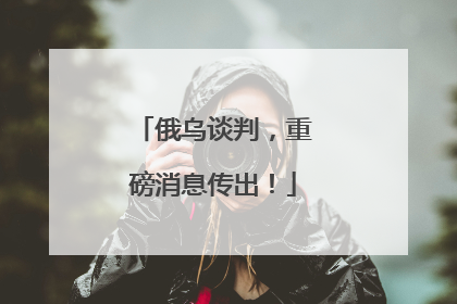 俄乌谈判，重磅消息传出！
