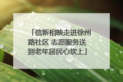 信新相映走进徐州路社区 志愿服务送到老年居民心坎上