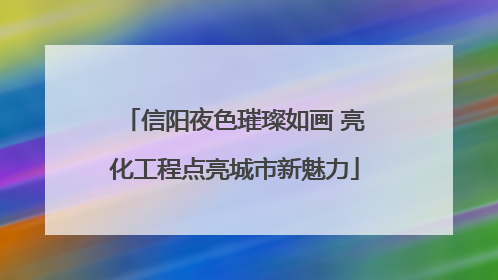 信阳夜色璀璨如画 亮化工程点亮城市新魅力