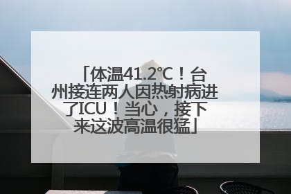 体温41.2℃！台州接连两人因热射病进了ICU！当心，接下来这波高温很猛