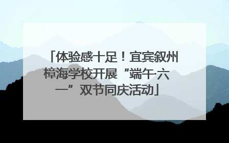 体验感十足！宜宾叙州樟海学校开展“端午·六一”双节同庆活动