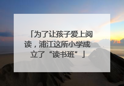 为了让孩子爱上阅读，浦江这所小学成立了“读书班”
