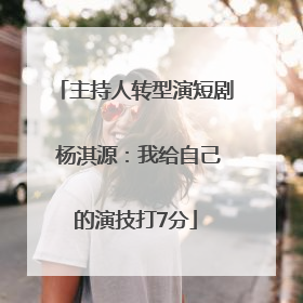 主持人转型演短剧 杨淇源：我给自己的演技打7分